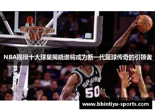 NBA现役十大球星揭晓谁将成为新一代篮球传奇的引领者