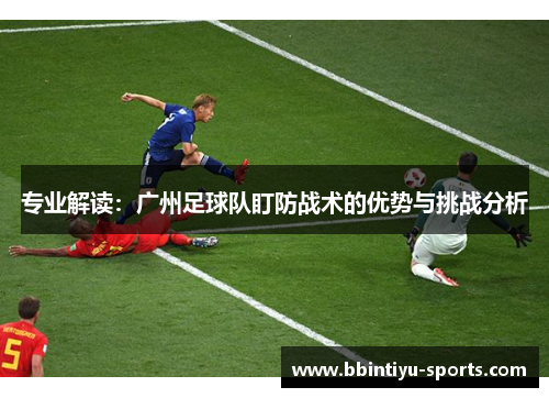 专业解读：广州足球队盯防战术的优势与挑战分析