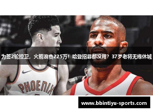 为签2轮控卫，火箭浪费225万！哈登招募都没用？37岁老将无缘休城