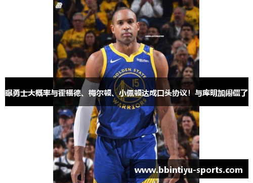 曝勇士大概率与霍福德、梅尔顿、小佩顿达成口头协议！与库明加闹僵了