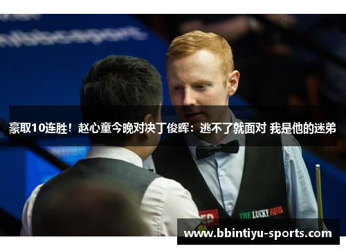 豪取10连胜！赵心童今晚对决丁俊晖：逃不了就面对 我是他的迷弟