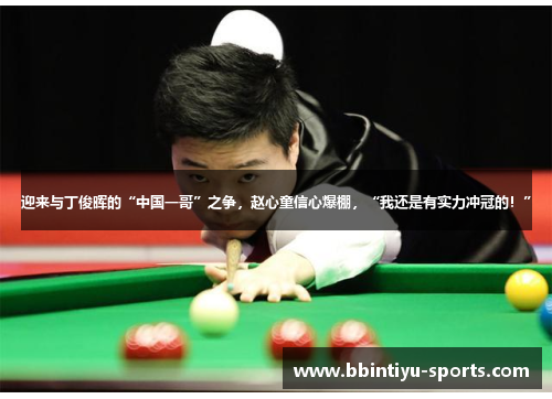 迎来与丁俊晖的“中国一哥”之争，赵心童信心爆棚，“我还是有实力冲冠的！”